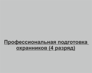 Профессиональная подготовка охранников (4 разряд)